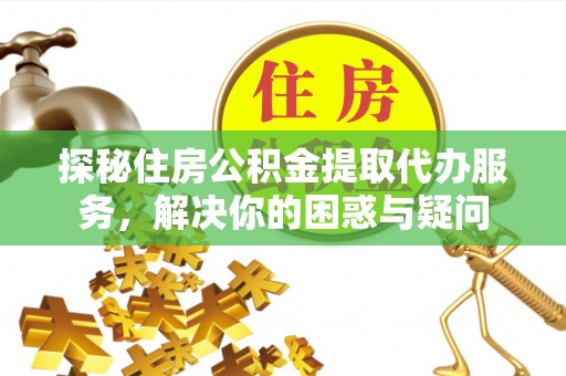 三沙探秘住房公积金提取代办服务，解决你的困惑与疑问