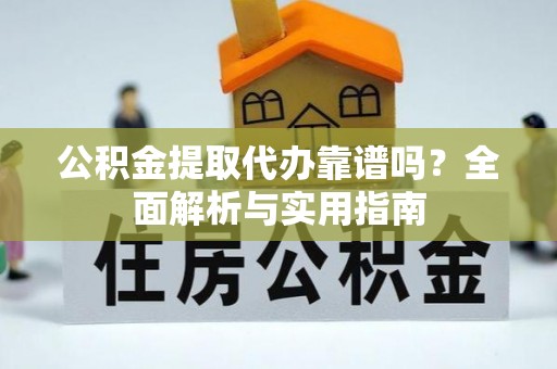 三沙公积金提取代办靠谱吗？全面解析与实用指南