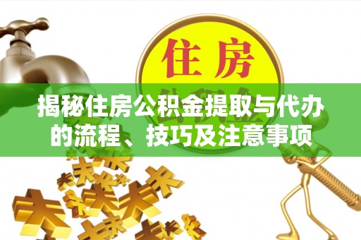 三沙揭秘住房公积金提取与代办的流程、技巧及注意事项