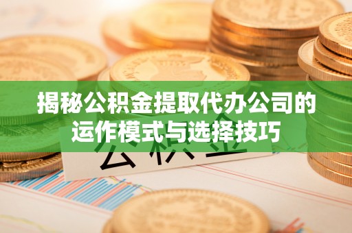 三沙揭秘公积金提取代办公司的运作模式与选择技巧
