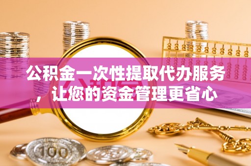 三沙公积金一次性提取代办服务，让您的资金管理更省心