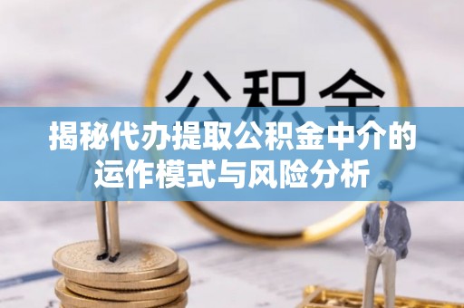 三沙揭秘代办提取公积金中介的运作模式与风险分析