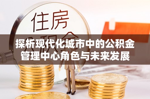 三沙探析现代化城市中的公积金管理中心角色与未来发展