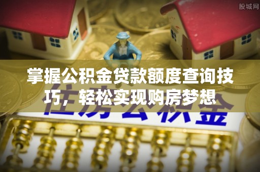 三沙掌握公积金贷款额度查询技巧，轻松实现购房梦想