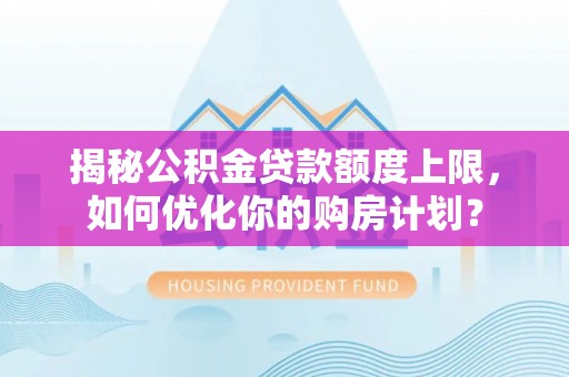三沙揭秘公积金贷款额度上限，如何优化你的购房计划？