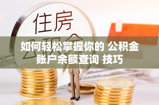 三沙如何轻松掌握你的 公积金账户余额查询 技巧
