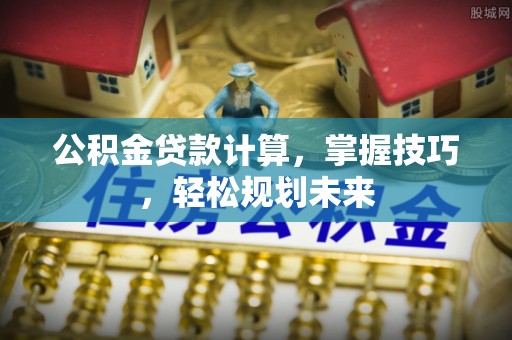 三沙公积金贷款计算，掌握技巧，轻松规划未来