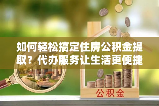 三沙如何轻松搞定住房公积金提取？代办服务让生活更便捷