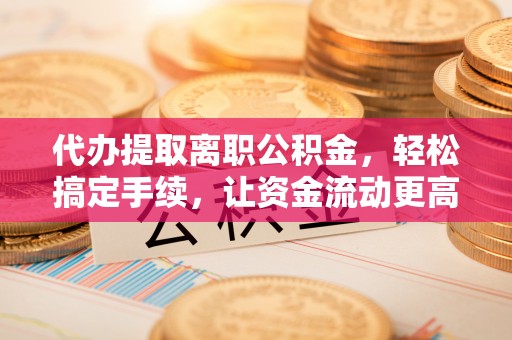 三沙代办提取离职公积金，轻松搞定手续，让资金流动更高效