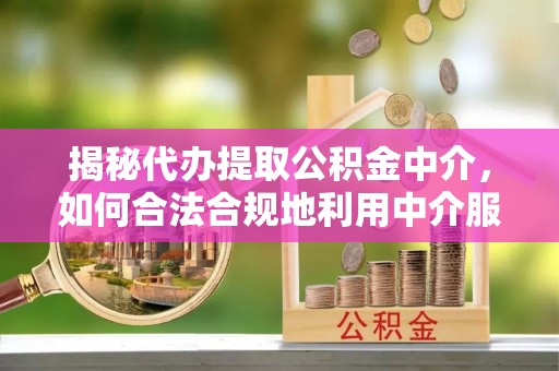 三沙揭秘代办提取公积金中介，如何合法合规地利用中介服务