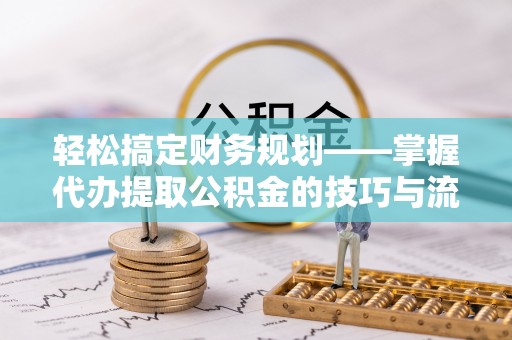 三沙轻松搞定财务规划——掌握代办提取公积金的技巧与流程