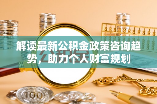 三沙解读最新公积金政策咨询趋势，助力个人财富规划