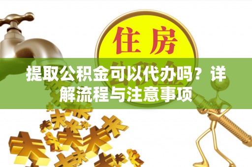 三沙提取公积金可以代办吗？详解流程与注意事项