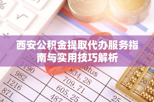 三沙西安公积金提取代办服务指南与实用技巧解析