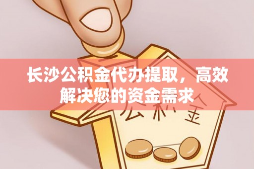 三沙长沙公积金代办提取，高效解决您的资金需求