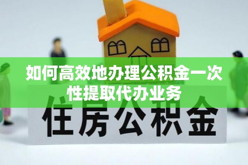 三沙如何高效地办理公积金一次性提取代办业务
