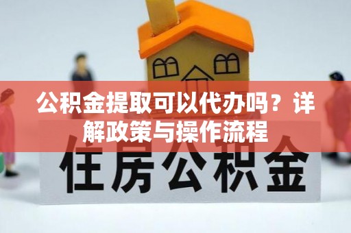 三沙公积金提取可以代办吗？详解政策与操作流程