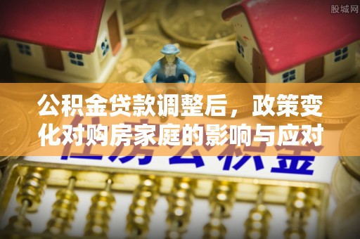 三沙公积金贷款调整后，政策变化对购房家庭的影响与应对策略