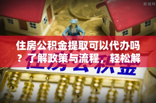 三沙住房公积金提取可以代办吗？了解政策与流程，轻松解决疑问