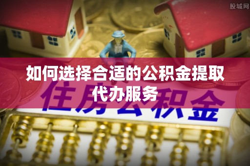 三沙如何选择合适的公积金提取代办服务