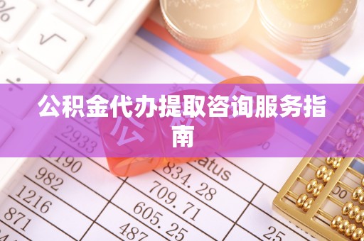 三沙公积金代办提取咨询服务指南