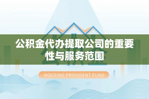 三沙公积金代办提取公司的重要性与服务范围