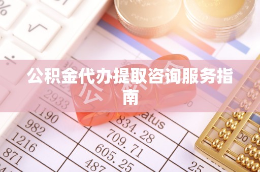 三沙公积金代办提取咨询服务指南