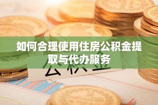 三沙如何合理使用住房公积金提取与代办服务