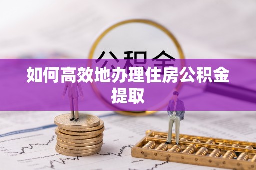三沙如何高效地办理住房公积金提取