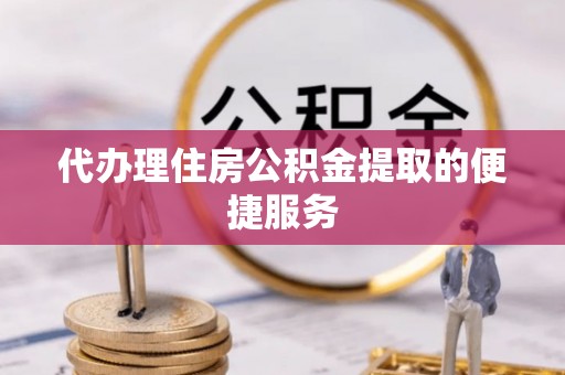 三沙代办理住房公积金提取的便捷服务