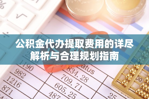 三沙公积金代办提取费用的详尽解析与合理规划指南