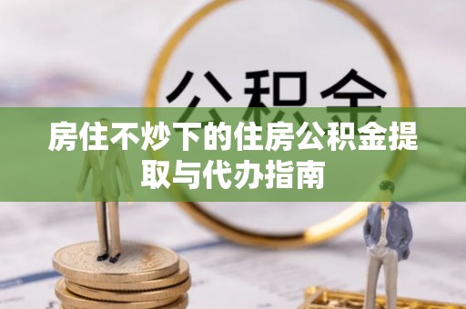三沙房住不炒下的住房公积金提取与代办指南