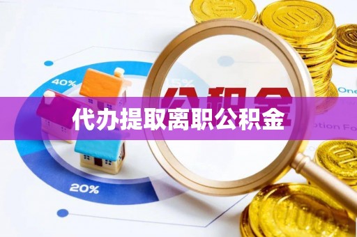 三沙代办提取离职公积金
