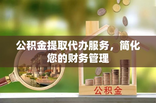 三沙公积金提取代办服务，简化您的财务管理