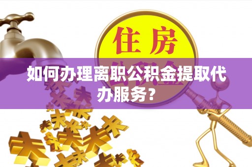 三沙如何办理离职公积金提取代办服务？