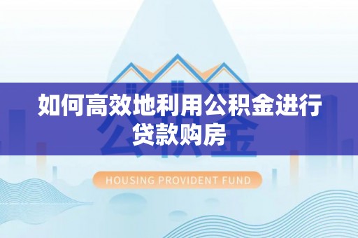 三沙如何高效地利用公积金进行贷款购房